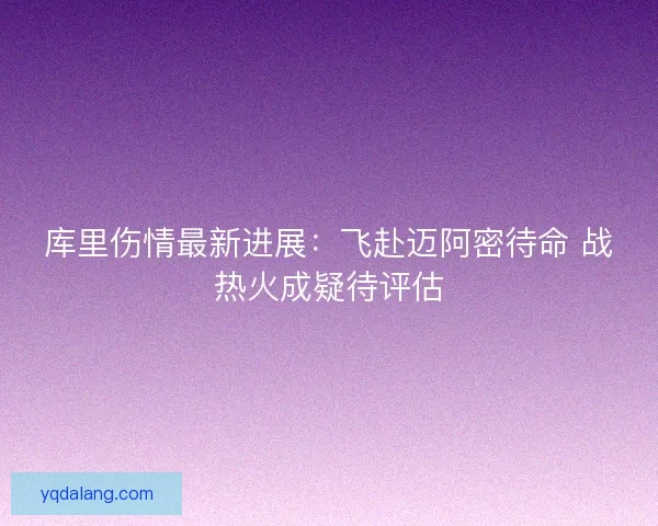 库里伤情最新进展：飞赴迈阿密待命 战热火成疑待评估
