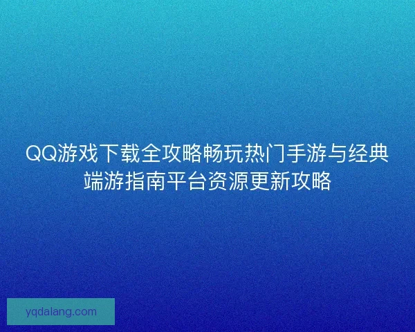 QQ游戏下载全攻略畅玩热门手游与经典端游指南平台资源更新攻略