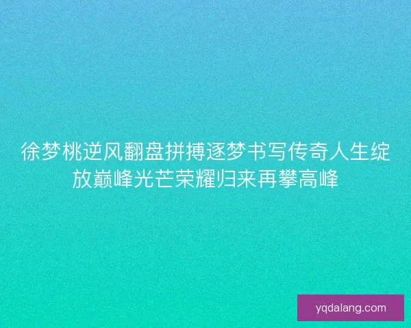 徐梦桃逆风翻盘拼搏逐梦书写传奇人生绽放巅峰光芒荣耀归来再攀高峰 徐梦桃逆风翻盘拼搏逐梦书写传奇人生绽放巅峰光芒荣耀归来再攀高峰