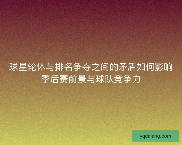 球星轮休与排名争夺之间的矛盾如何影响季后赛前景与球队竞争力 球星轮休与排名争夺之间的矛盾如何影响季后赛前景与球队竞争力